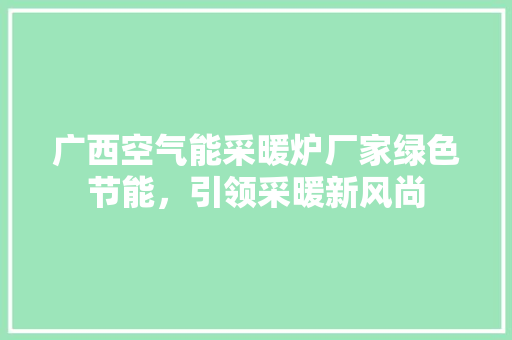 广西空气能采暖炉厂家绿色节能，引领采暖新风尚 汽车维修