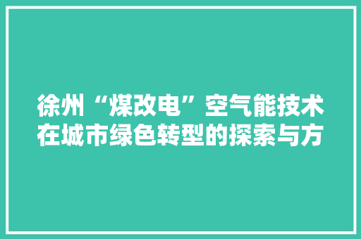 徐州“煤改电”空气能技术在城市绿色转型的探索与方法