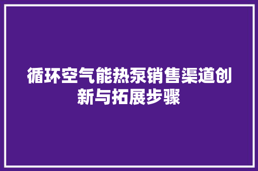 循环空气能热泵销售渠道创新与拓展步骤