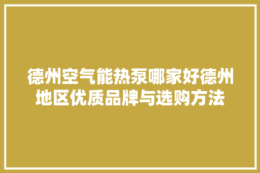 德州空气能热泵哪家好德州地区优质品牌与选购方法