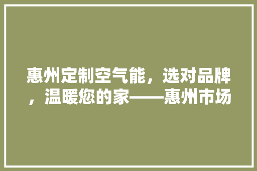 惠州定制空气能，选对品牌，温暖您的家——惠州市场最受欢迎的空气能品牌 家电维修