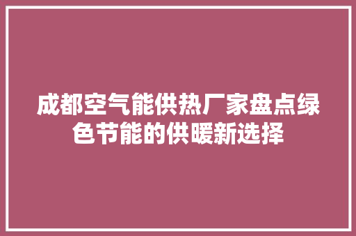 成都空气能供热厂家盘点绿色节能的供暖新选择