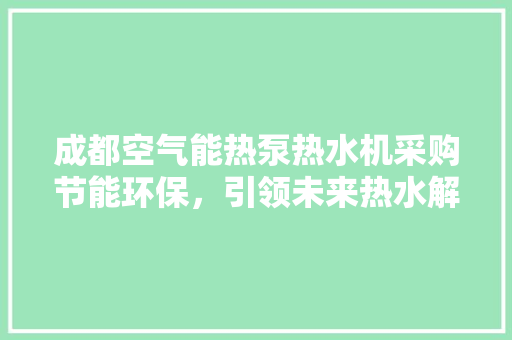成都空气能热泵热水机采购节能环保，引领未来热水解决方法