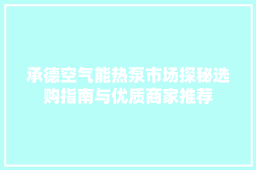 承德空气能热泵市场探秘选购指南与优质商家推荐