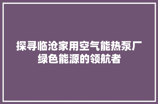探寻临沧家用空气能热泵厂绿色能源的领航者