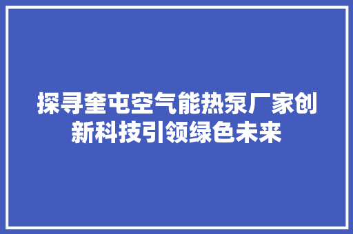 探寻奎屯空气能热泵厂家创新科技引领绿色未来
