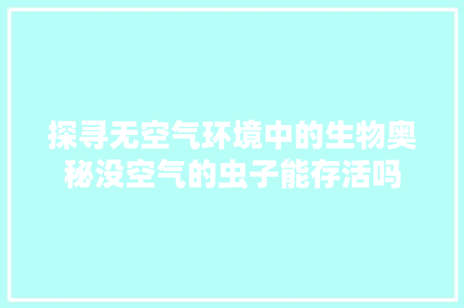 探寻无空气环境中的生物奥秘没空气的虫子能存活吗