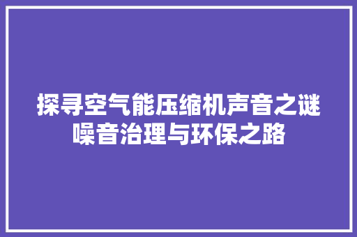 探寻空气能压缩机声音之谜噪音治理与环保之路 综合便民