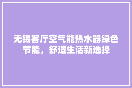 无锡客厅空气能热水器绿色节能，舒适生活新选择 厨房维修