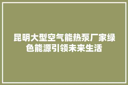 昆明大型空气能热泵厂家绿色能源引领未来生活