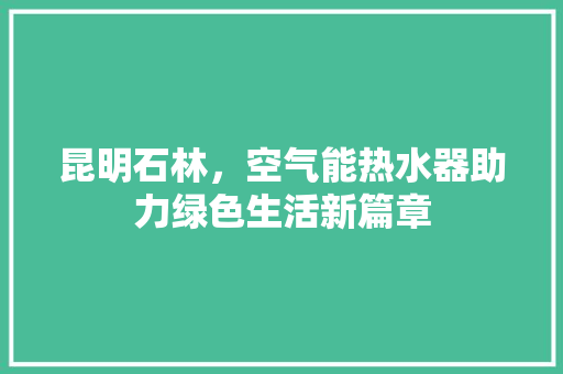 昆明石林，空气能热水器助力绿色生活新篇章