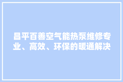 昌平百善空气能热泵维修专业、高效、环保的暖通解决方法