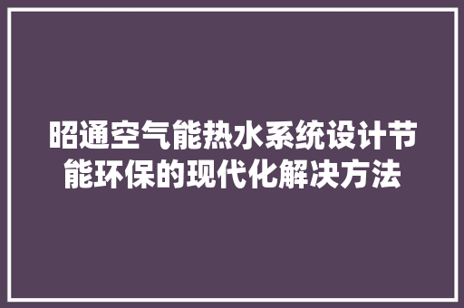 昭通空气能热水系统设计节能环保的现代化解决方法