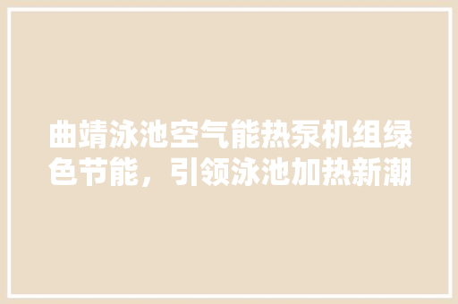 曲靖泳池空气能热泵机组绿色节能，引领泳池加热新潮流