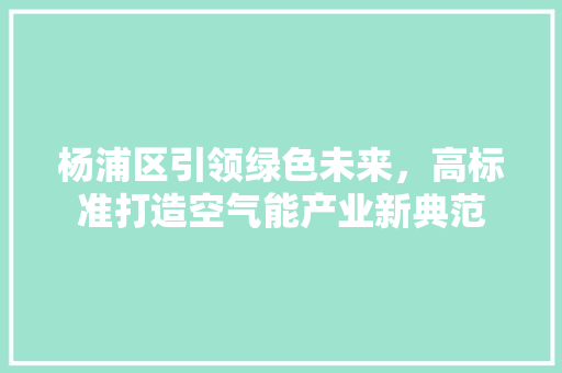 杨浦区引领绿色未来，高标准打造空气能产业新典范 家电维修