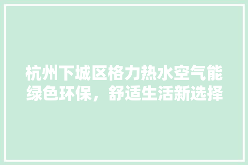 杭州下城区格力热水空气能绿色环保，舒适生活新选择 家电维修