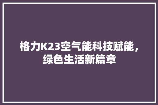 格力K23空气能科技赋能，绿色生活新篇章
