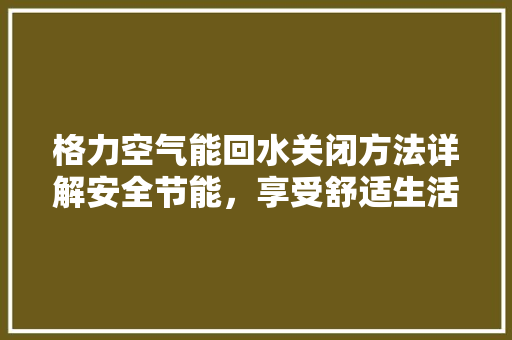 格力空气能回水关闭方法详解安全节能，享受舒适生活 汽车维修