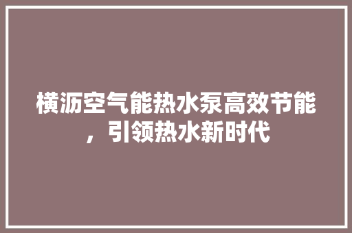 横沥空气能热水泵高效节能，引领热水新时代 综合便民