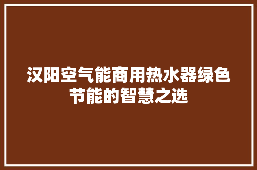 汉阳空气能商用热水器绿色节能的智慧之选 家电维修