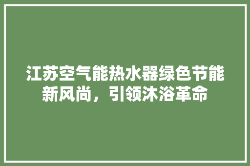 江苏空气能热水器绿色节能新风尚，引领沐浴革命 家电维修
