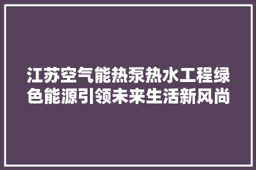 江苏空气能热泵热水工程绿色能源引领未来生活新风尚 家电维修