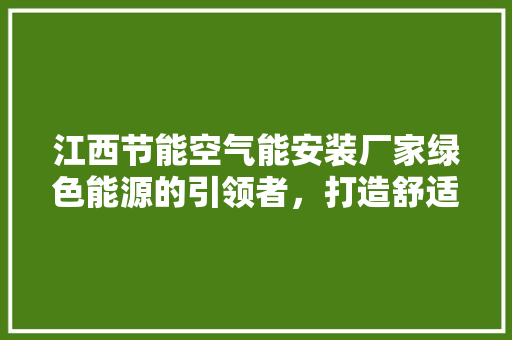 江西节能空气能安装厂家绿色能源的引领者，打造舒适生活新篇章