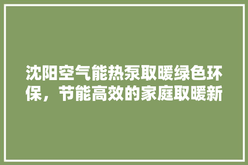 沈阳空气能热泵取暖绿色环保，节能高效的家庭取暖新选择