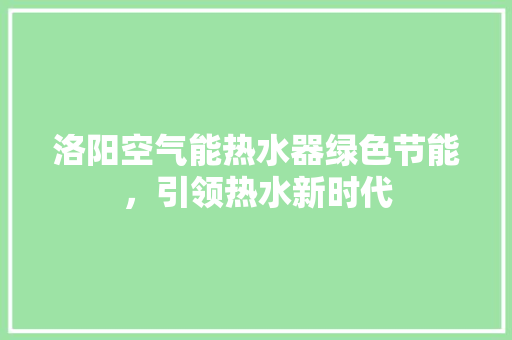 洛阳空气能热水器绿色节能，引领热水新时代