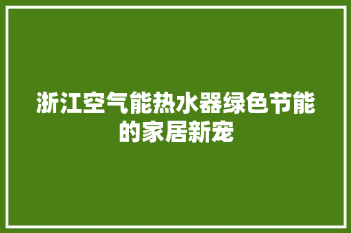 浙江空气能热水器绿色节能的家居新宠 汽车维修