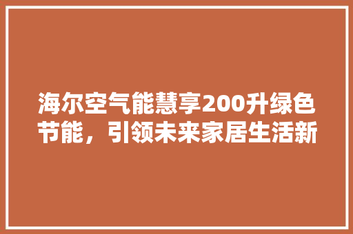 海尔空气能慧享200升绿色节能，引领未来家居生活新风尚