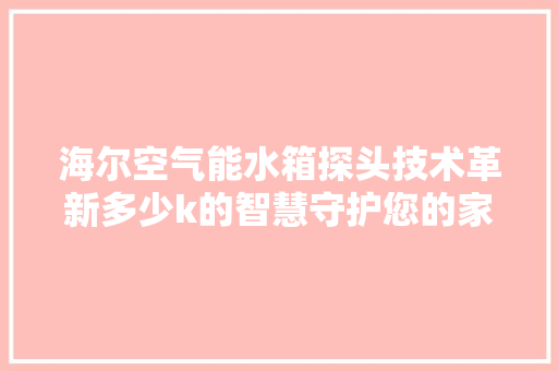 海尔空气能水箱探头技术革新多少k的智慧守护您的家居生活