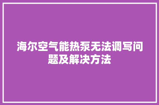 海尔空气能热泵无法调写问题及解决方法 综合便民