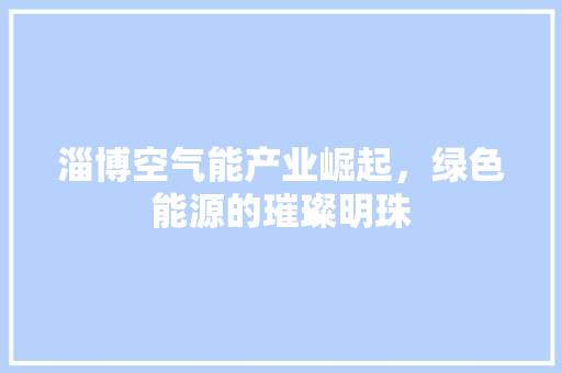 淄博空气能产业崛起，绿色能源的璀璨明珠
