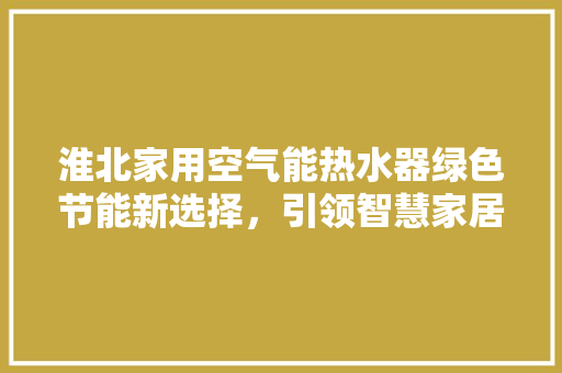 淮北家用空气能热水器绿色节能新选择，引领智慧家居生活