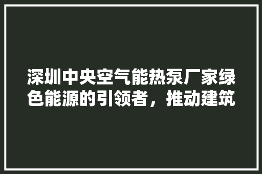 深圳中央空气能热泵厂家绿色能源的引领者，推动建筑节能新篇章