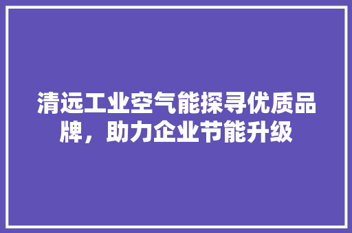 清远工业空气能探寻优质品牌，助力企业节能升级