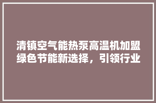 清镇空气能热泵高温机加盟绿色节能新选择，引领行业潮流