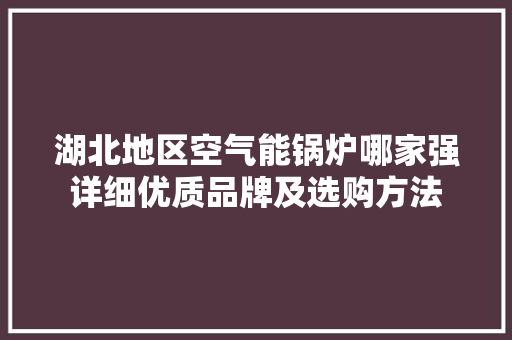 湖北地区空气能锅炉哪家强详细优质品牌及选购方法