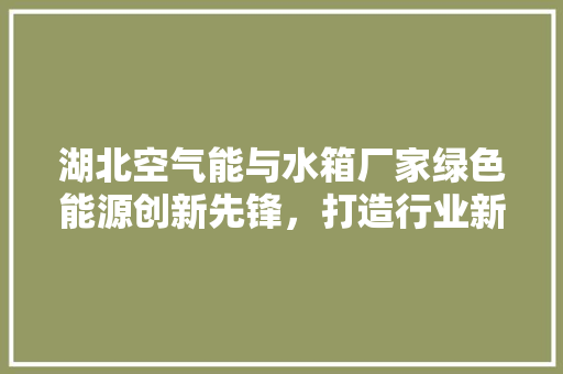 湖北空气能与水箱厂家绿色能源创新先锋，打造行业新标杆