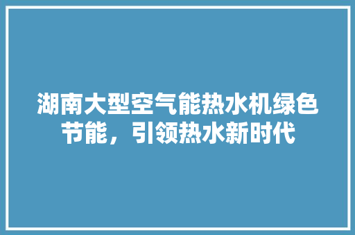 湖南大型空气能热水机绿色节能，引领热水新时代