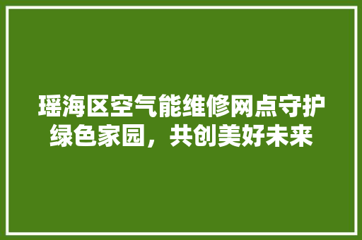 瑶海区空气能维修网点守护绿色家园，共创美好未来