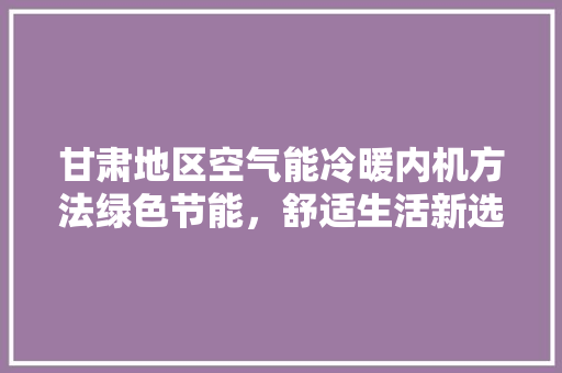 甘肃地区空气能冷暖内机方法绿色节能，舒适生活新选择 汽车维修