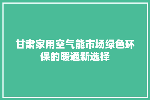 甘肃家用空气能市场绿色环保的暖通新选择 综合便民
