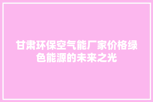 甘肃环保空气能厂家价格绿色能源的未来之光