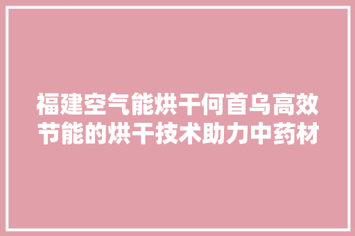 福建空气能烘干何首乌高效节能的烘干技术助力中药材产业发展