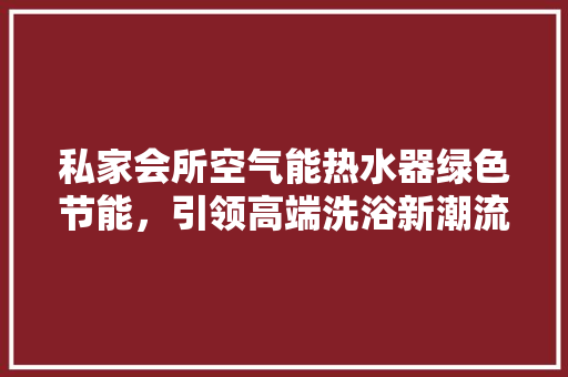 私家会所空气能热水器绿色节能，引领高端洗浴新潮流
