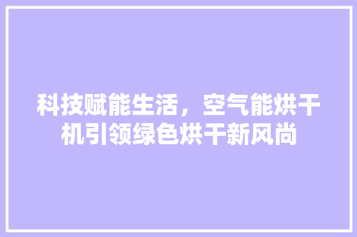 科技赋能生活，空气能烘干机引领绿色烘干新风尚