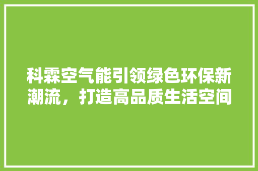 科霖空气能引领绿色环保新潮流，打造高品质生活空间