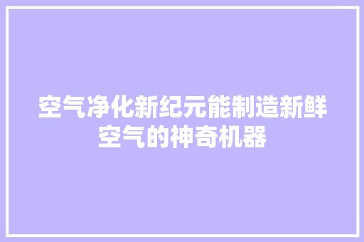 空气净化新纪元能制造新鲜空气的神奇机器